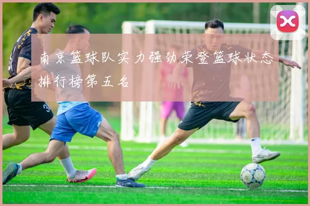 南京篮球队实力强劲荣登篮球状态排行榜第五名