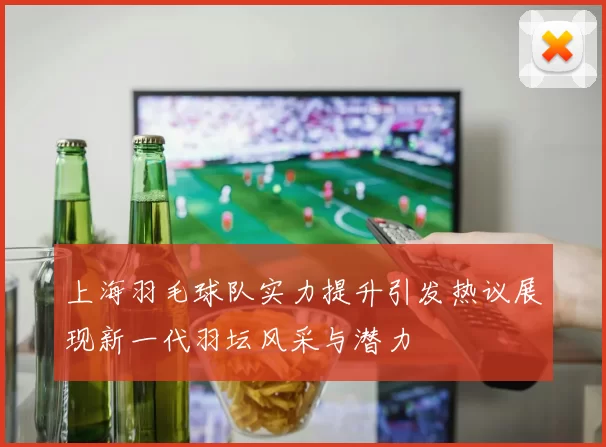 上海羽毛球队实力提升引发热议展现新一代羽坛风采与潜力