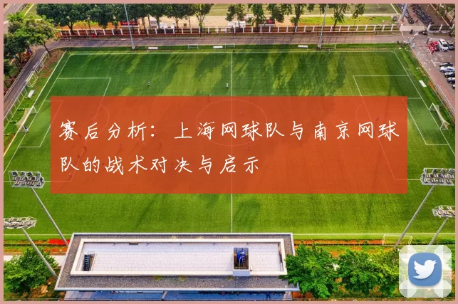 赛后分析：上海网球队与南京网球队的战术对决与启示