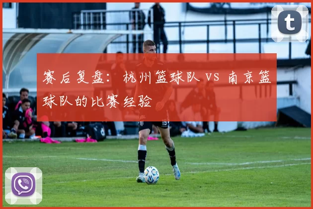 赛后复盘：杭州篮球队 vs 南京篮球队的比赛经验