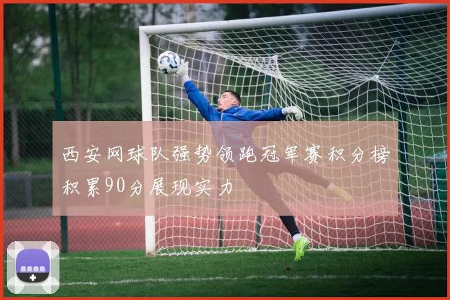 西安网球队强势领跑冠军赛积分榜积累90分展现实力