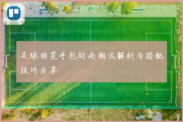 足球明星手包时尚潮流解析与搭配技巧分享