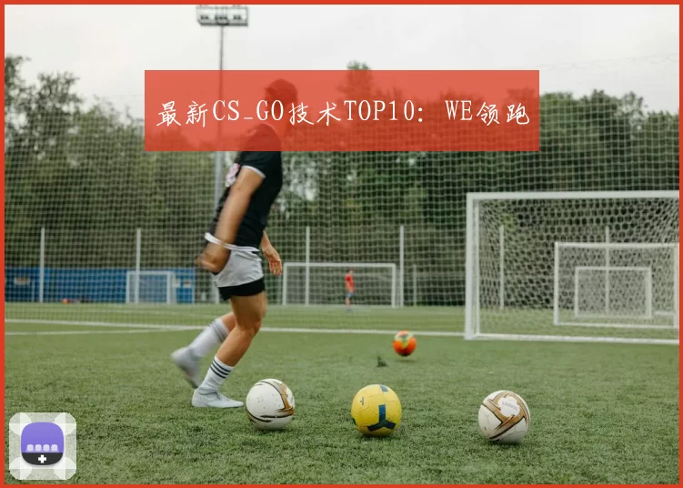 最新CS_GO技术TOP10：WE领跑