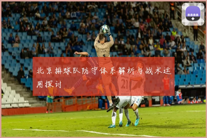 北京排球队防守体系解析与战术运用探讨
