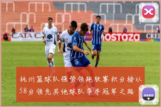 杭州篮球队强势领跑联赛积分榜以58分领先其他球队争夺冠军之路