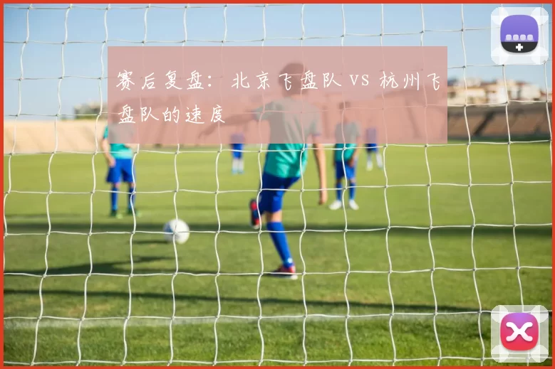赛后复盘：北京飞盘队 vs 杭州飞盘队的速度