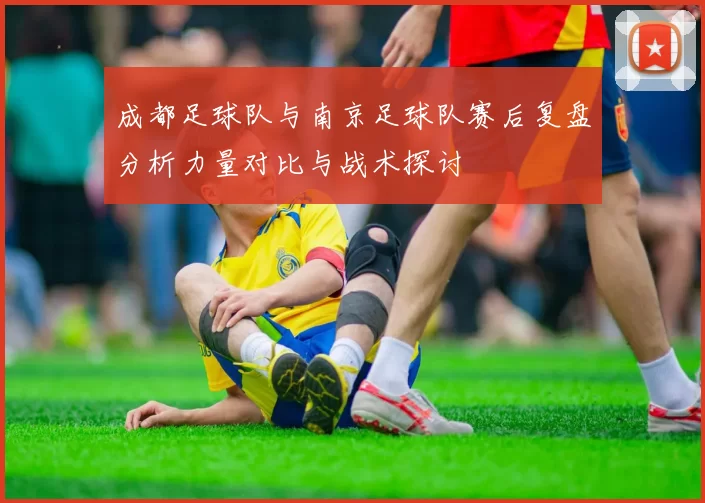 成都足球队与南京足球队赛后复盘分析力量对比与战术探讨